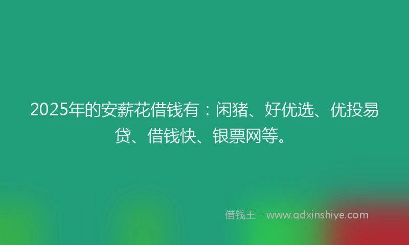 2025年的安薪花借钱有：闲猪、好优选、优投易贷、借钱快、银票网等。