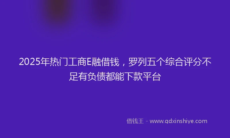 2025年热门工商E融借钱，罗列五个综合评分不足有负债都能下款平台