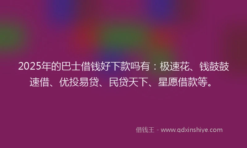 2025年的巴士借钱好下款吗有：极速花、钱鼓鼓速借、优投易贷、民贷天下、星愿借款等。