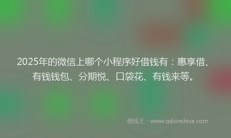2025年的微信上哪个小程序好借钱有：惠享借、有钱钱包、分期悦、口袋花、有钱来等。