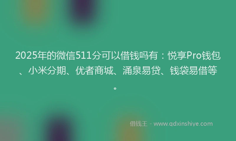 2025年的微信511分可以借钱吗有：悦享Pro钱包、小米分期、优者商城、涌泉易贷、钱袋易借等。