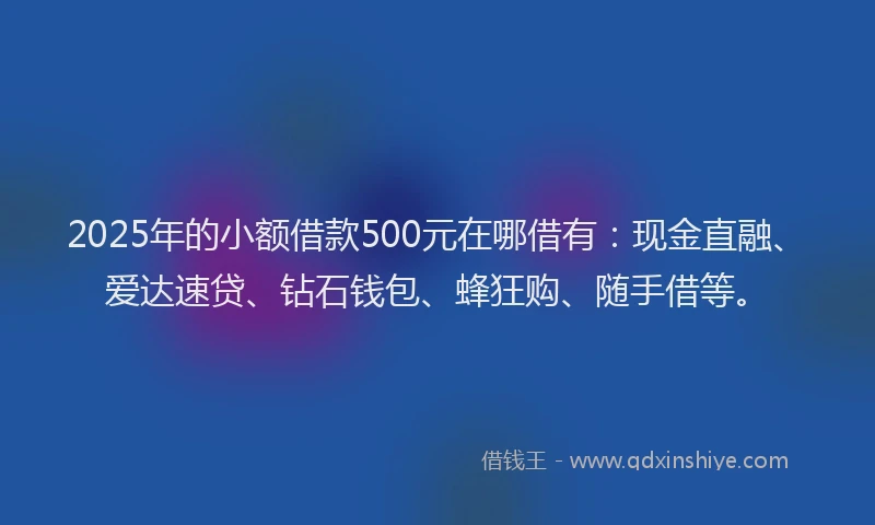 2025年的小额借款500元在哪借有：现金直融、爱达速贷、钻石钱包、蜂狂购、随手借等。