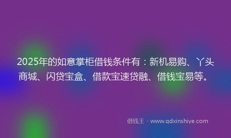2025年的如意掌柜借钱条件有：新机易购、丫头商城、闪贷宝盒、借款宝速贷融、借钱宝易等。
