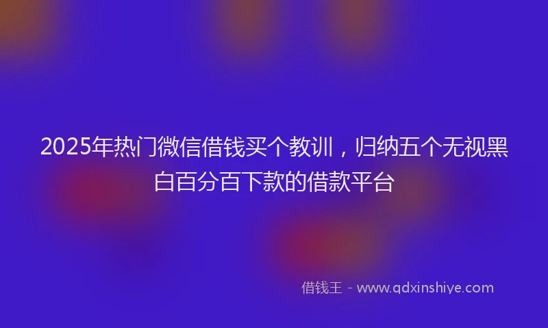 2025年热门微信借钱买个教训，归纳五个无视黑白百分百下款的借款平台