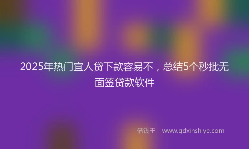 2025年热门宜人贷下款容易不，总结5个秒批无面签贷款软件