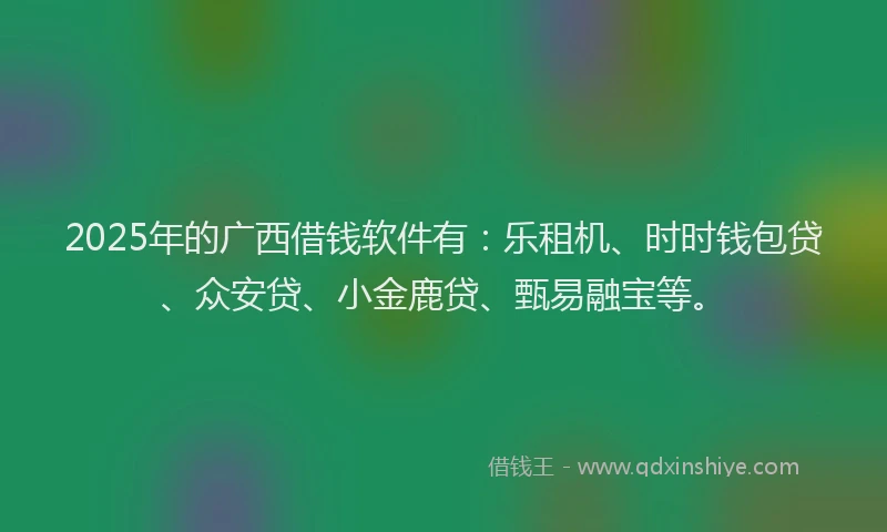 2025年的广西借钱软件有：乐租机、时时钱包贷、众安贷、小金鹿贷、甄易融宝等。