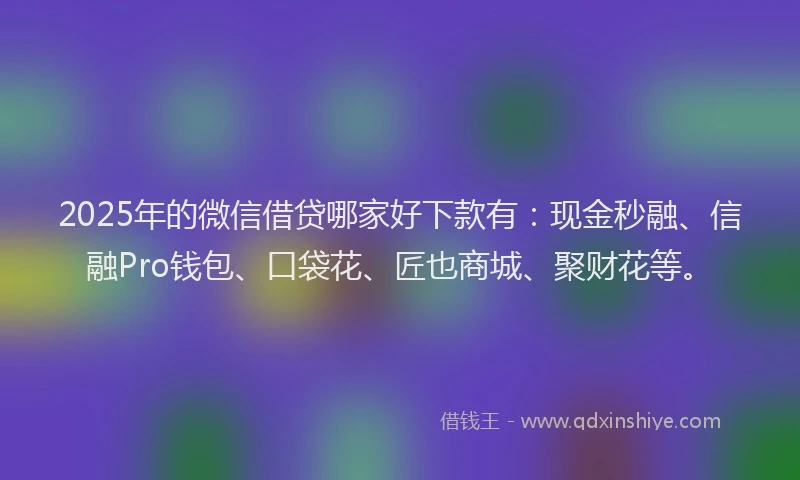 2025年的微信借贷哪家好下款有：现金秒融、信融Pro钱包、口袋花、匠也商城、聚财花等。