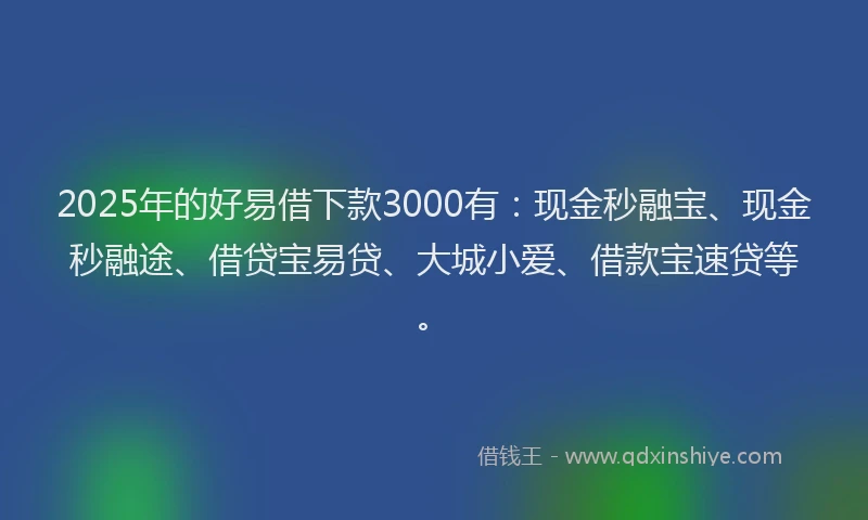 2025年的好易借下款3000有：现金秒融宝、现金秒融途、借贷宝易贷、大城小爱、借款宝速贷等。
