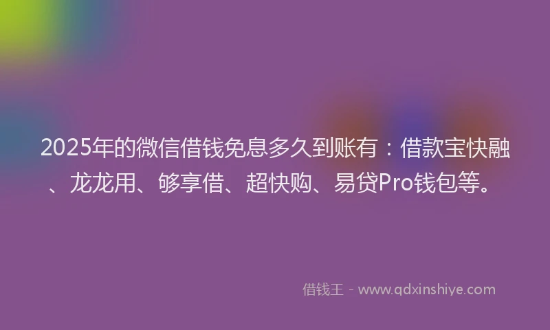 2025年的微信借钱免息多久到账有：借款宝快融、龙龙用、够享借、超快购、易贷Pro钱包等。