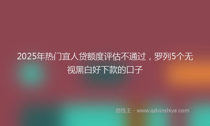 2025年热门宜人贷额度评估不通过，罗列5个无视黑白好下款的口子