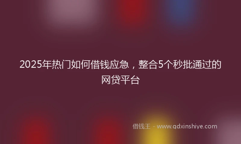 2025年热门如何借钱应急，整合5个秒批通过的网贷平台