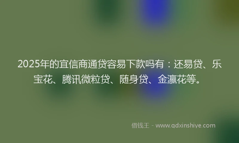 2025年的宜信商通贷容易下款吗有：还易贷、乐宝花、腾讯微粒贷、随身贷、金瀛花等。