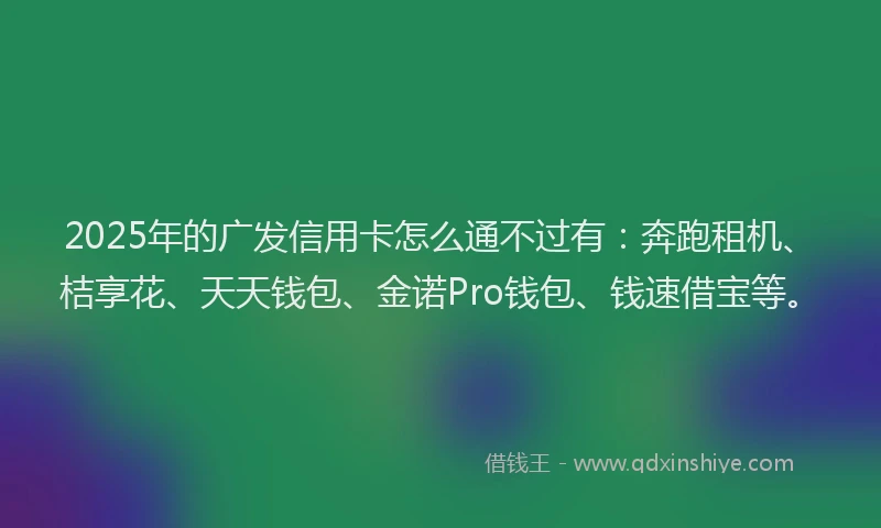 2025年的广发信用卡怎么通不过有：奔跑租机、桔享花、天天钱包、金诺Pro钱包、钱速借宝等。