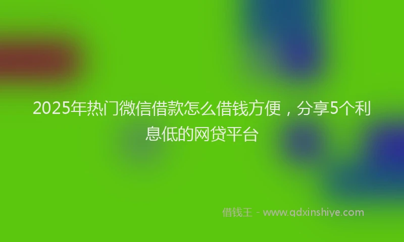 2025年热门微信借款怎么借钱方便，分享5个利息低的网贷平台
