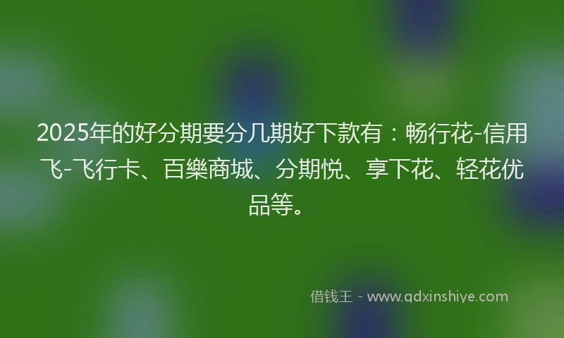 2025年的好分期要分几期好下款有：畅行花-信用飞-飞行卡、百樂商城、分期悦、享下花、轻花优品等。