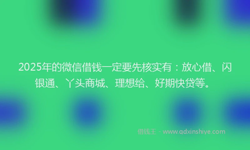 2025年的微信借钱一定要先核实有：放心借、闪银通、丫头商城、理想给、好期快贷等。