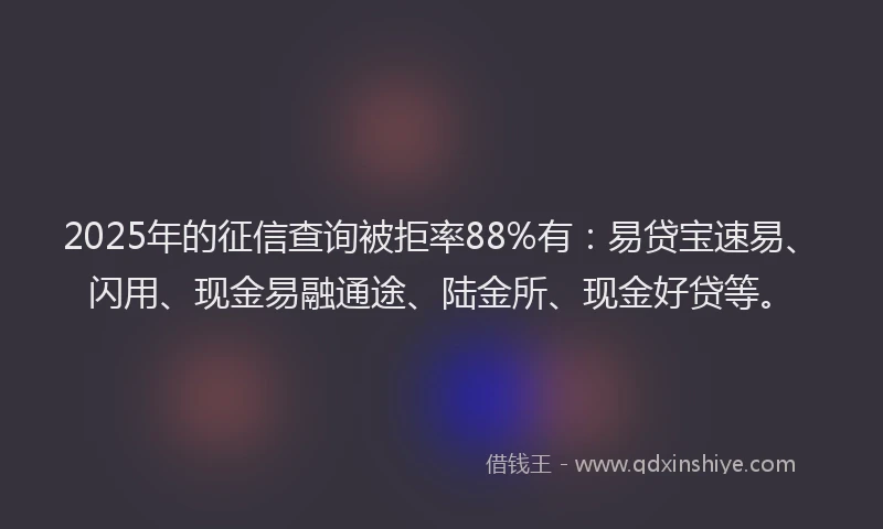 2025年的征信查询被拒率88%有：易贷宝速易、闪用、现金易融通途、陆金所、现金好贷等。