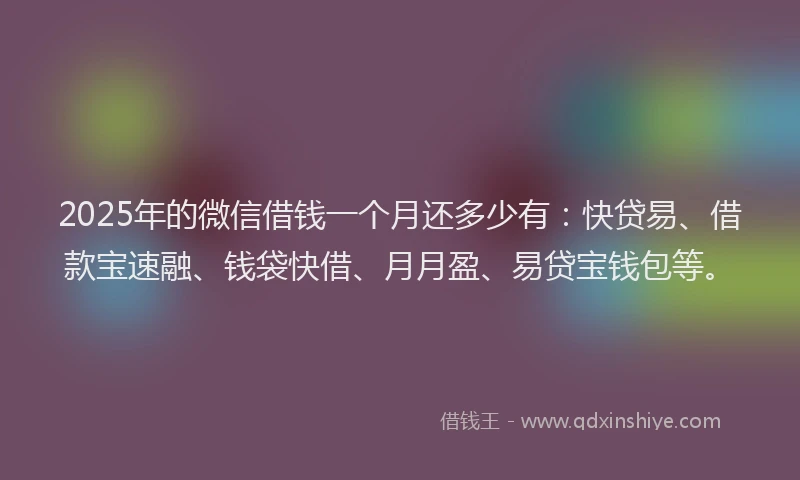 2025年的微信借钱一个月还多少有：快贷易、借款宝速融、钱袋快借、月月盈、易贷宝钱包等。