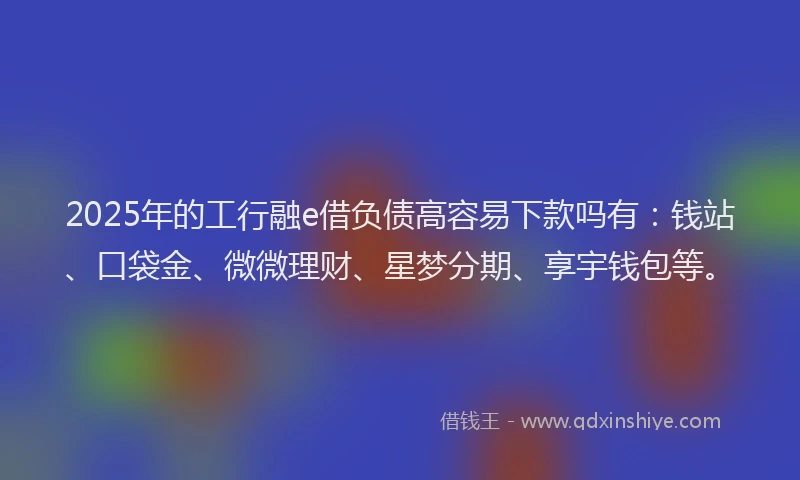 2025年的工行融e借负债高容易下款吗有：钱站、口袋金、微微理财、星梦分期、享宇钱包等。