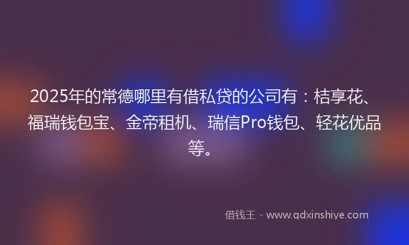 2025年的常德哪里有借私贷的公司有：桔享花、福瑞钱包宝、金帝租机、瑞信Pro钱包、轻花优品等。