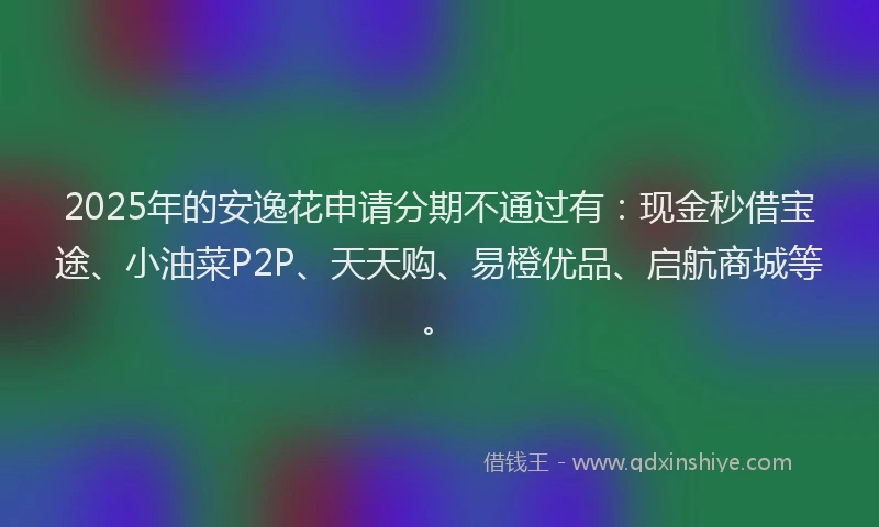 2025年的安逸花申请分期不通过有：现金秒借宝途、小油菜P2P、天天购、易橙优品、启航商城等。