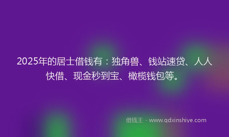 2025年的居士借钱有：独角兽、钱站速贷、人人快借、现金秒到宝、橄榄钱包等。