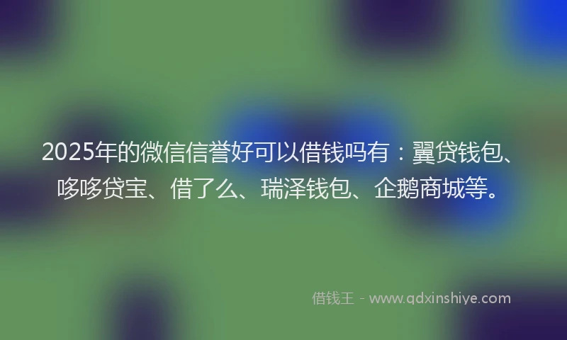 2025年的微信信誉好可以借钱吗有：翼贷钱包、哆哆贷宝、借了么、瑞泽钱包、企鹅商城等。