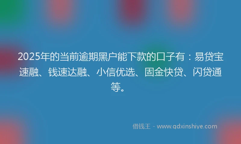 2025年的当前逾期黑户能下款的口子有：易贷宝速融、钱速达融、小信优选、固金快贷、闪贷通等。