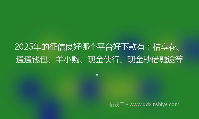 2025年的征信良好哪个平台好下款有：桔享花、通通钱包、羊小购、现金侠行、现金秒借融途等。