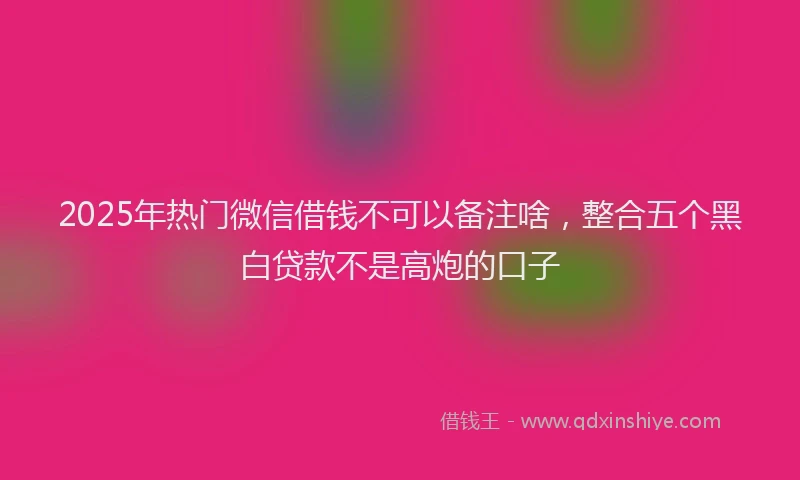 2025年热门微信借钱不可以备注啥，整合五个黑白贷款不是高炮的口子