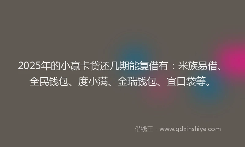 2025年的小赢卡贷还几期能复借有：米族易借、全民钱包、度小满、金瑞钱包、宜口袋等。
