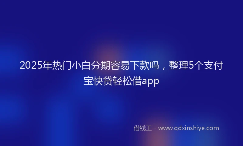 2025年热门小白分期容易下款吗，整理5个支付宝快贷轻松借app
