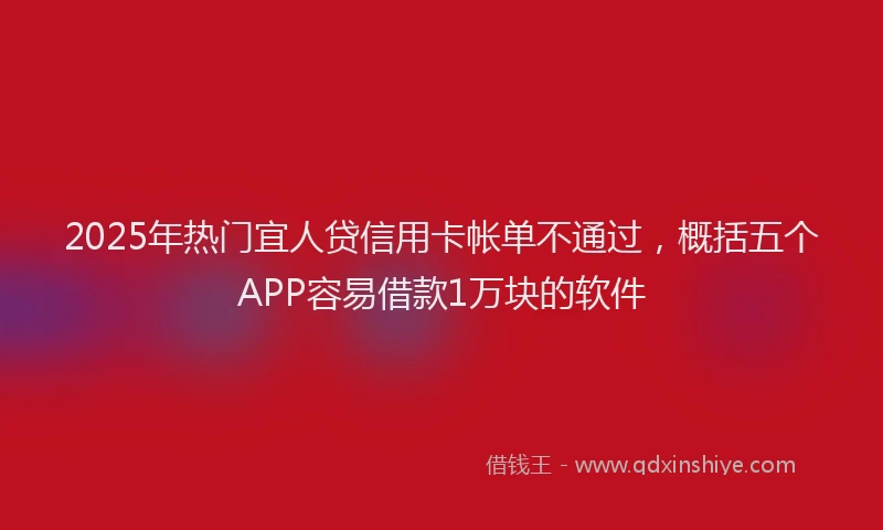2025年热门宜人贷信用卡帐单不通过，概括五个APP容易借款1万块的软件