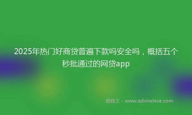 2025年热门好商贷普遍下款吗安全吗，概括五个秒批通过的网贷app