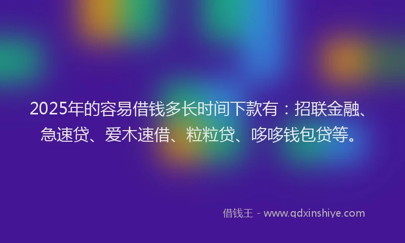 2025年的容易借钱多长时间下款有：招联金融、急速贷、爱木速借、粒粒贷、哆哆钱包贷等。