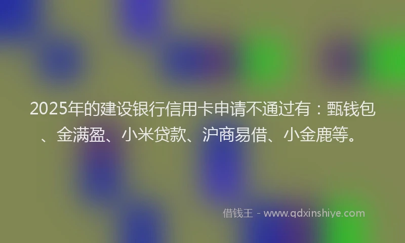 2025年的建设银行信用卡申请不通过有：甄钱包、金满盈、小米贷款、沪商易借、小金鹿等。