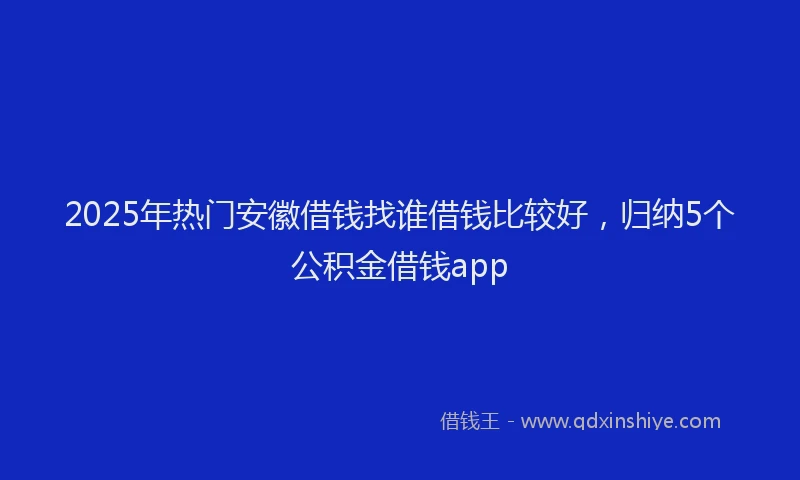2025年热门安徽借钱找谁借钱比较好，归纳5个公积金借钱app