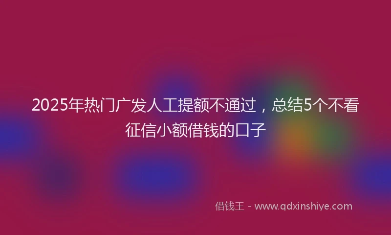 2025年热门广发人工提额不通过，总结5个不看征信小额借钱的口子