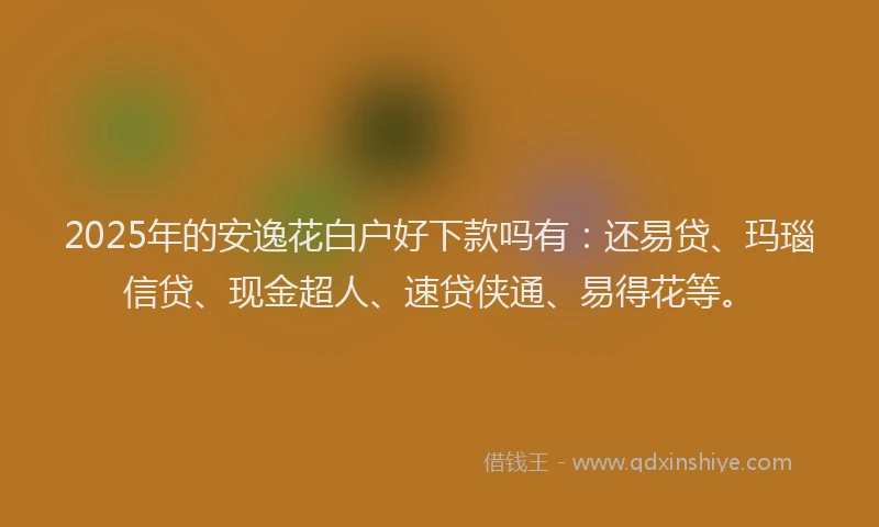 2025年的安逸花白户好下款吗有：还易贷、玛瑙信贷、现金超人、速贷侠通、易得花等。