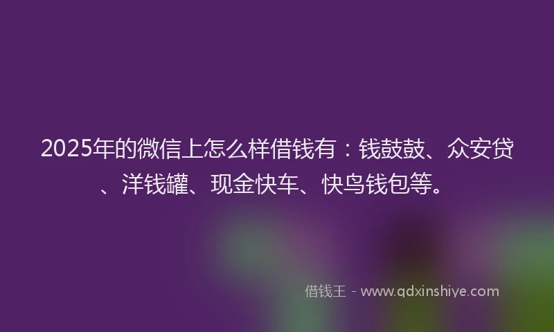 2025年的微信上怎么样借钱有：钱鼓鼓、众安贷、洋钱罐、现金快车、快鸟钱包等。