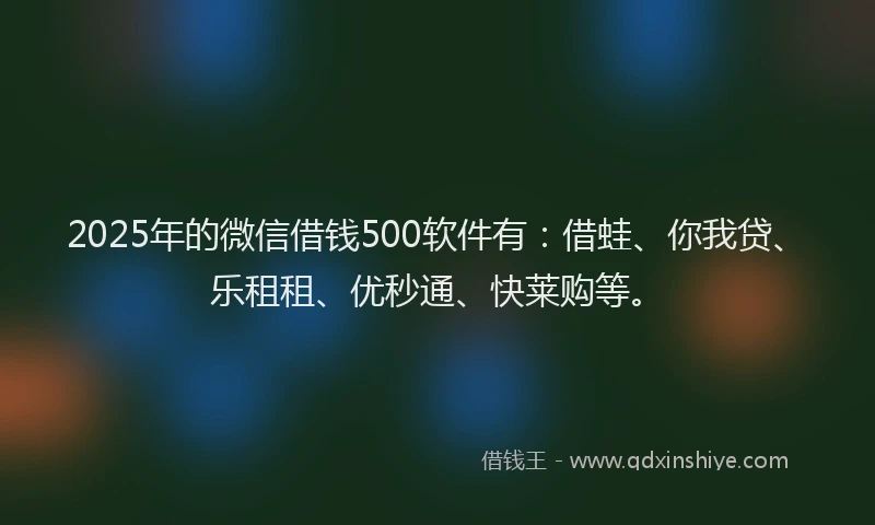 2025年的微信借钱500软件有：借蛙、你我贷、乐租租、优秒通、快莱购等。