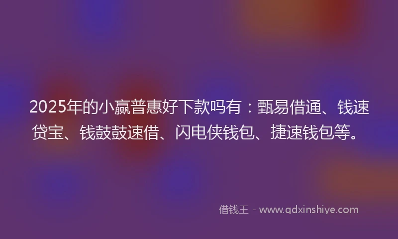 2025年的小赢普惠好下款吗有:甄易借通、钱速贷宝、钱鼓鼓速借、闪电侠钱包、捷速钱包等。