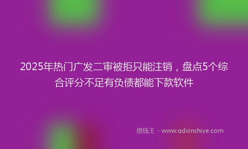 2025年热门广发二审被拒只能注销，盘点5个综合评分不足有负债都能下款软件