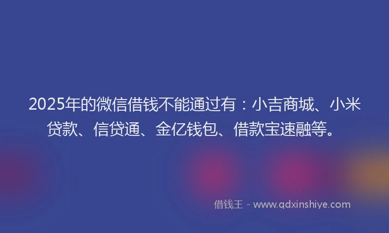 2025年的微信借钱不能通过有：小吉商城、小米贷款、信贷通、金亿钱包、借款宝速融等。