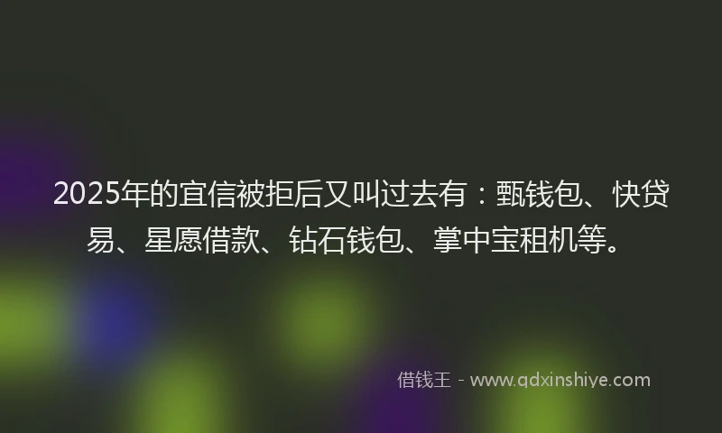 2025年的宜信被拒后又叫过去有：甄钱包、快贷易、星愿借款、钻石钱包、掌中宝租机等。