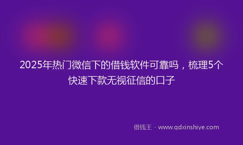 2025年热门微信下的借钱软件可靠吗，梳理5个快速下款无视征信的口子