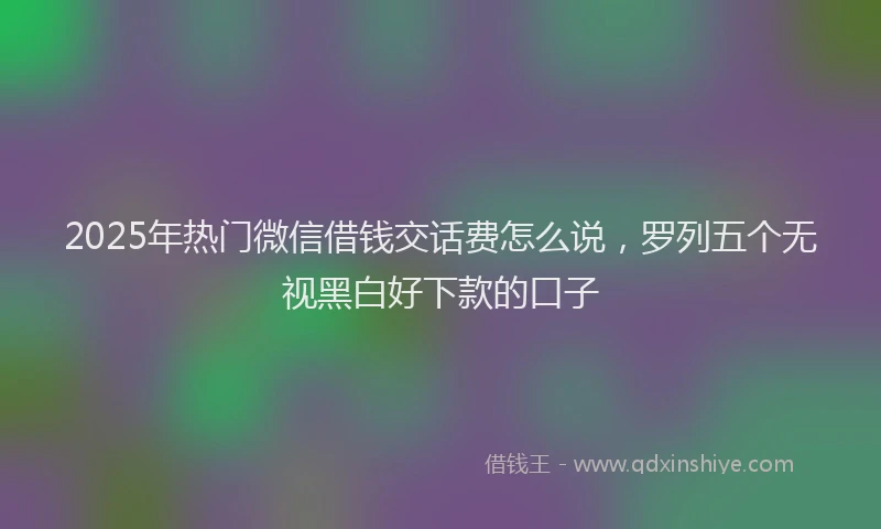 2025年热门微信借钱交话费怎么说，罗列五个无视黑白好下款的口子