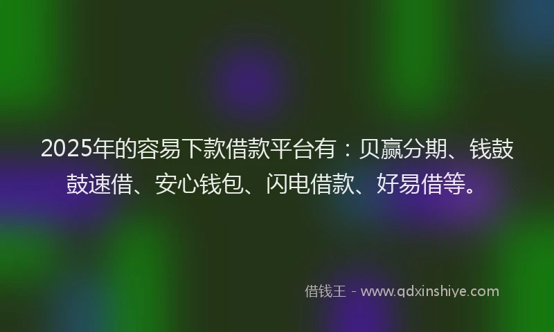 2025年的容易下款借款平台有：贝赢分期、钱鼓鼓速借、安心钱包、闪电借款、好易借等。