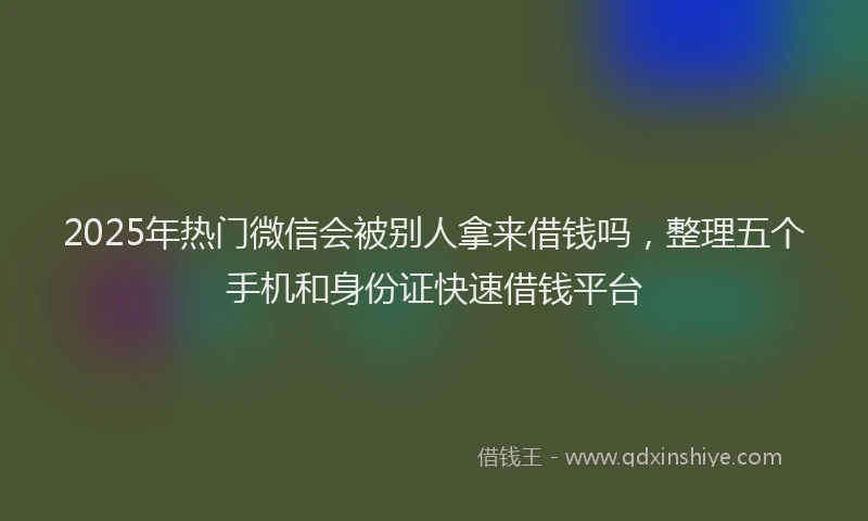 2025年热门微信会被别人拿来借钱吗，整理五个手机和身份证快速借钱平台