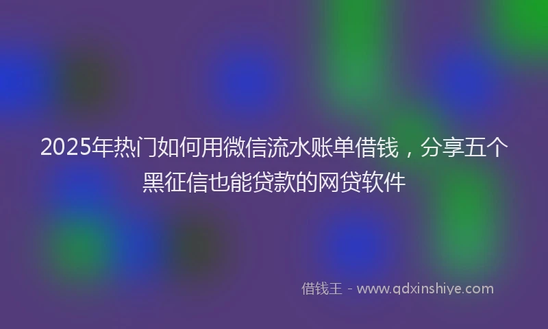 2025年热门如何用微信流水账单借钱，分享五个黑征信也能贷款的网贷软件